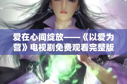 爱在心间绽放——《以爱为营》电视剧免费观看完整版