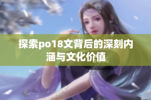 探索po18文背后的深刻内涵与文化价值