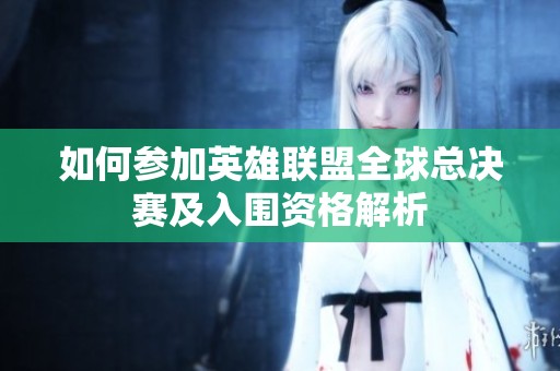 如何参加英雄联盟全球总决赛及入围资格解析