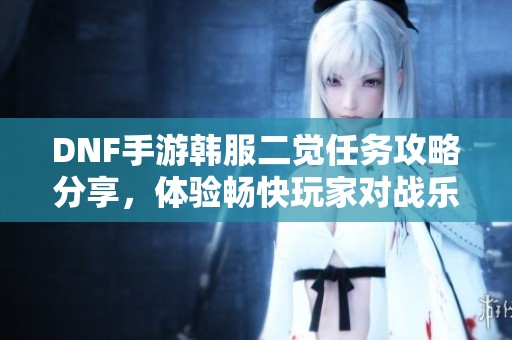 DNF手游韩服二觉任务攻略分享，体验畅快玩家对战乐趣