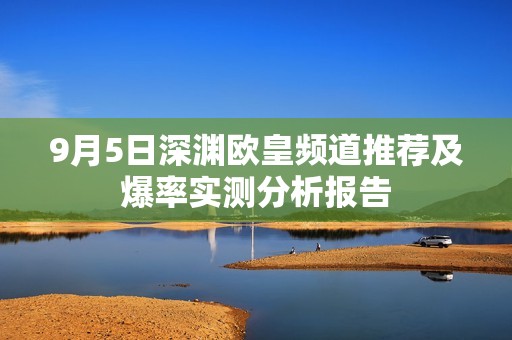 9月5日深渊欧皇频道推荐及爆率实测分析报告