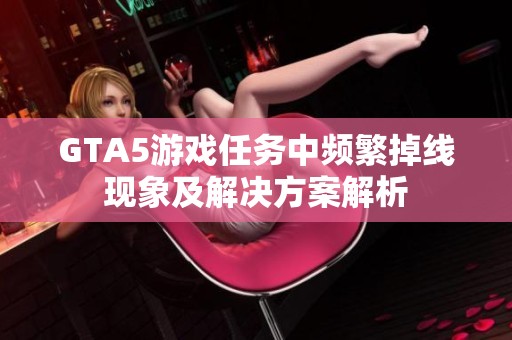 GTA5游戏任务中频繁掉线现象及解决方案解析