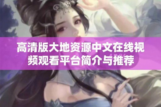 高清版大地资源中文在线视频观看平台简介与推荐