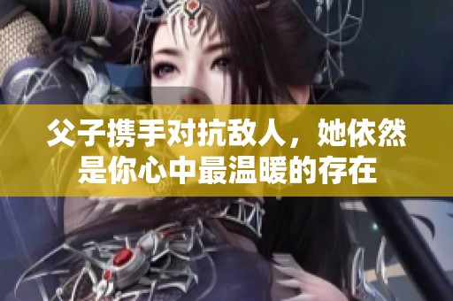 父子携手对抗敌人，她依然是你心中最温暖的存在