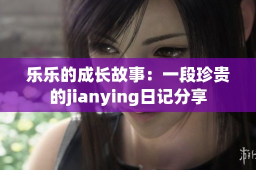 乐乐的成长故事：一段珍贵的jianying日记分享