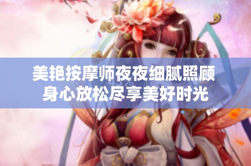 美艳按摩师夜夜细腻照顾 身心放松尽享美好时光