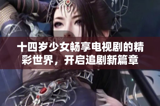十四岁少女畅享电视剧的精彩世界，开启追剧新篇章