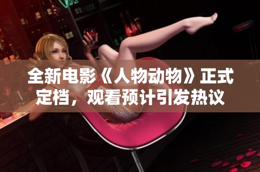 全新电影《人物动物》正式定档，观看预计引发热议