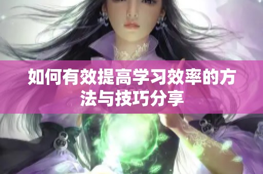 如何有效提高学习效率的方法与技巧分享