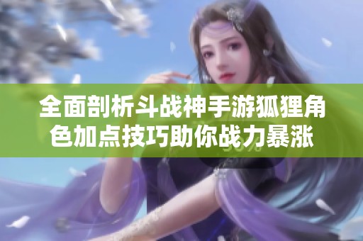 全面剖析斗战神手游狐狸角色加点技巧助你战力暴涨