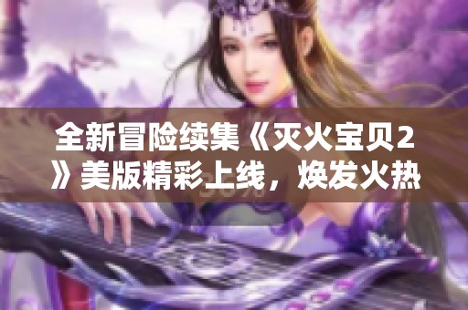 全新冒险续集《灭火宝贝2》美版精彩上线，焕发火热激情