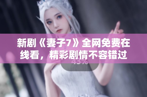 新剧《妻子7》全网免费在线看，精彩剧情不容错过