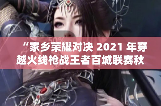 “家乡荣耀对决 2021 年穿越火线枪战王者百城联赛秋季赛精彩上演”