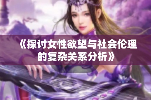 《探讨女性欲望与社会伦理的复杂关系分析》