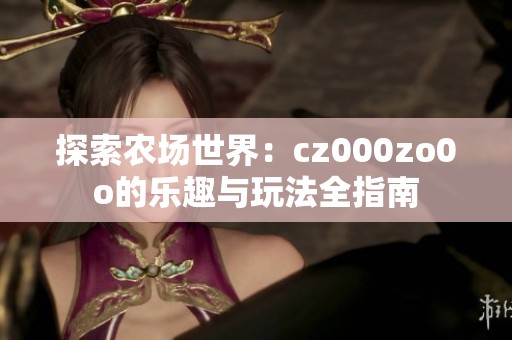 探索农场世界：cz000zo0o的乐趣与玩法全指南