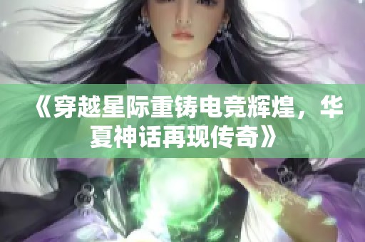 《穿越星际重铸电竞辉煌，华夏神话再现传奇》