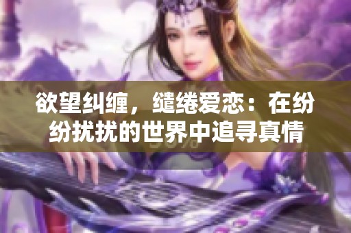 欲望纠缠，缱绻爱恋：在纷纷扰扰的世界中追寻真情