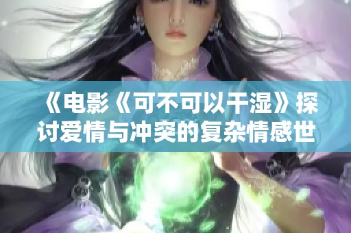 《电影《可不可以干湿》探讨爱情与冲突的复杂情感世界》