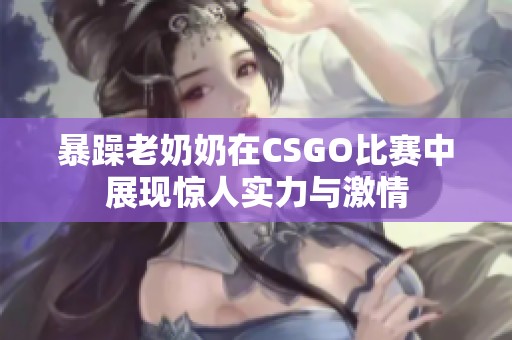 暴躁老奶奶在CSGO比赛中展现惊人实力与激情