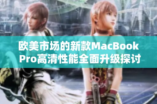 欧美市场的新款MacBook Pro高清性能全面升级探讨