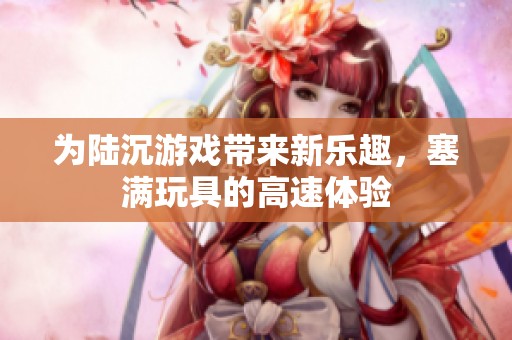 为陆沉游戏带来新乐趣，塞满玩具的高速体验