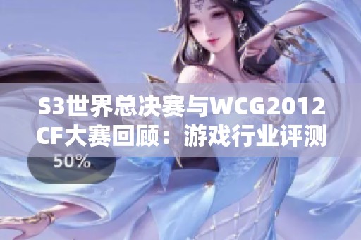 S3世界总决赛与WCG2012CF大赛回顾：游戏行业评测与发展分析