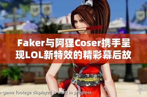 Faker与阿狸Coser携手呈现LOL新特效的精彩幕后故事