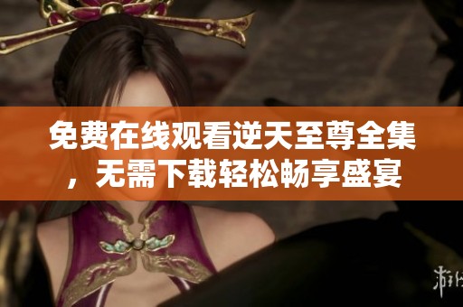 免费在线观看逆天至尊全集，无需下载轻松畅享盛宴