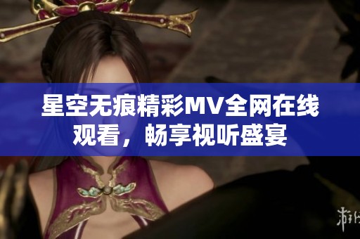 星空无痕精彩MV全网在线观看，畅享视听盛宴
