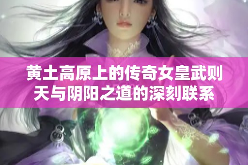 黄土高原上的传奇女皇武则天与阴阳之道的深刻联系