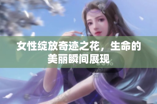 女性绽放奇迹之花，生命的美丽瞬间展现