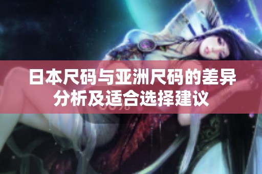 日本尺码与亚洲尺码的差异分析及适合选择建议