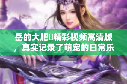 岳的大肥坹精彩视频高清版，真实记录了萌宠的日常乐趣