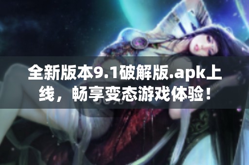 全新版本9.1破解版.apk上线，畅享变态游戏体验！