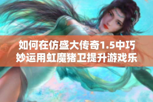 如何在仿盛大传奇1.5中巧妙运用虹魔猪卫提升游戏乐趣与实力