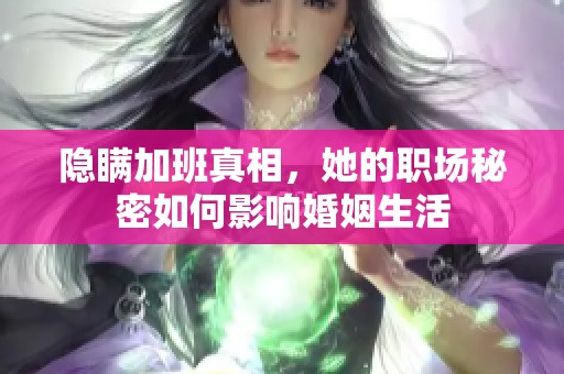 隐瞒加班真相，她的职场秘密如何影响婚姻生活