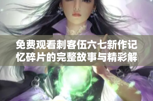免费观看刺客伍六七新作记忆碎片的完整故事与精彩解读