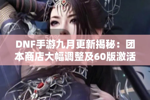 DNF手游九月更新揭秘：团本商店大幅调整及60版激活自选兑换功能