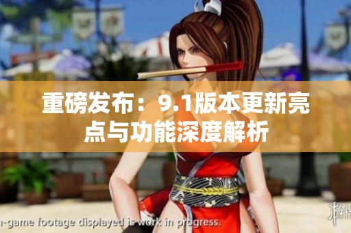 重磅发布：9.1版本更新亮点与功能深度解析
