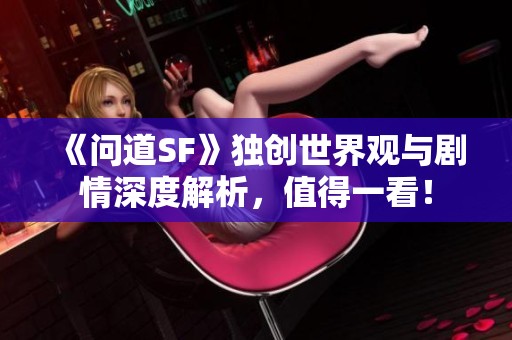 《问道SF》独创世界观与剧情深度解析，值得一看！