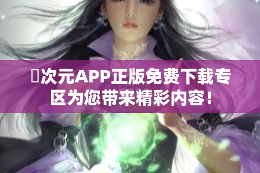 囧次元APP正版免费下载专区为您带来精彩内容！