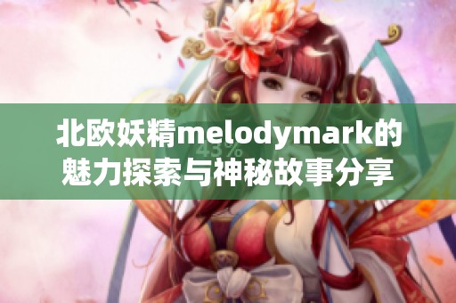 北欧妖精melodymark的魅力探索与神秘故事分享