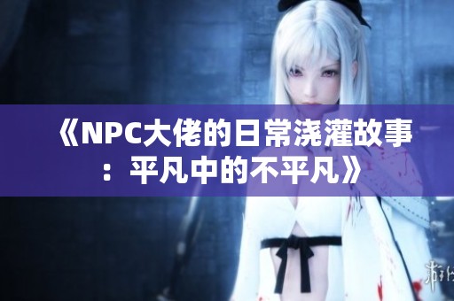 《NPC大佬的日常浇灌故事：平凡中的不平凡》