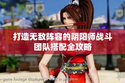 打造无敌阵容的阴阳师战斗团队搭配全攻略