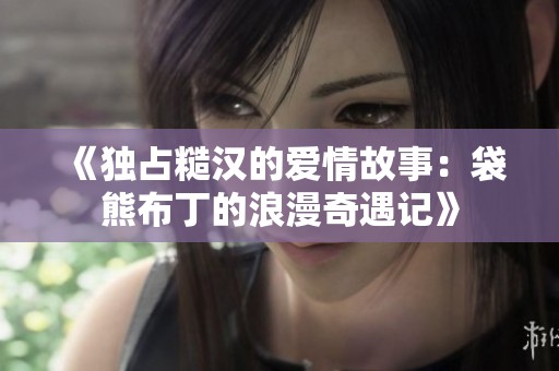 《独占糙汉的爱情故事：袋熊布丁的浪漫奇遇记》
