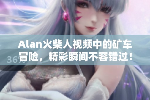 Alan火柴人视频中的矿车冒险，精彩瞬间不容错过！