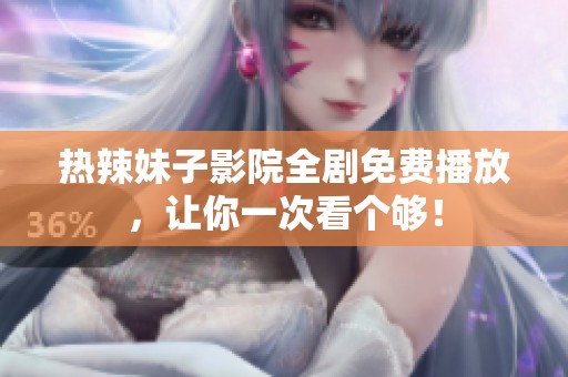 热辣妹子影院全剧免费播放，让你一次看个够！