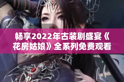 畅享2022年古装剧盛宴《花房姑娘》全系列免费观看推荐