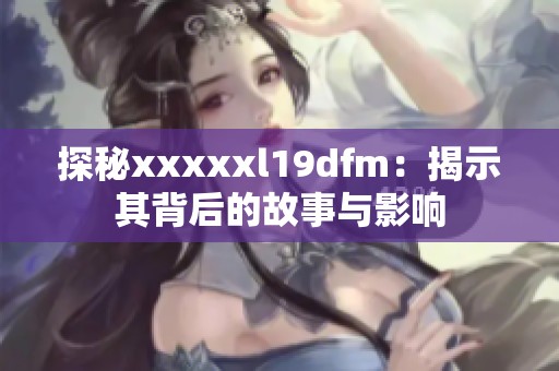 探秘xxxxxl19dfm：揭示其背后的故事与影响