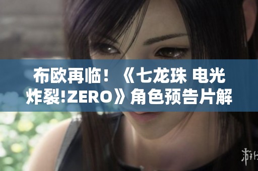 布欧再临！《七龙珠 电光炸裂!ZERO》角色预告片解析与形态揭秘